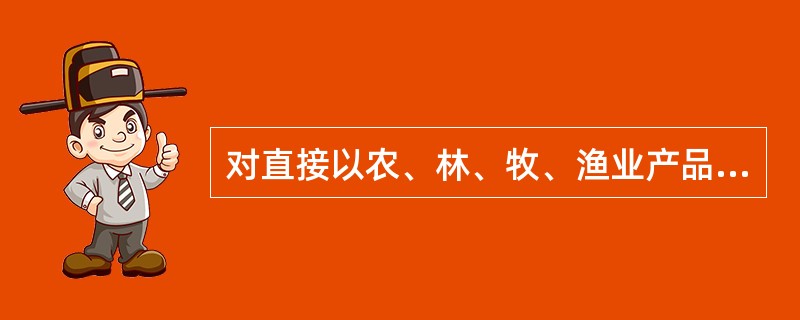 对直接以农、林、牧、渔业产品为原料进行的谷物磨制、饲料加工、植物油和制糖加工、屠