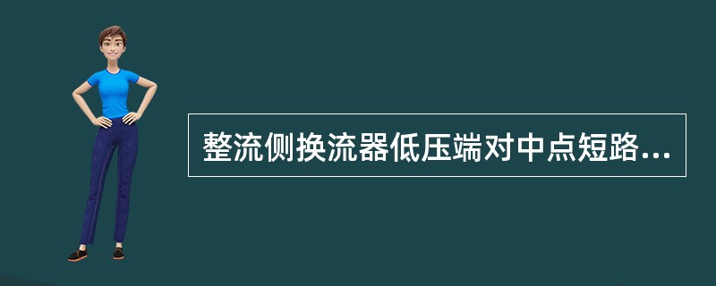 整流侧换流器低压端对中点短路的故障特征（）。