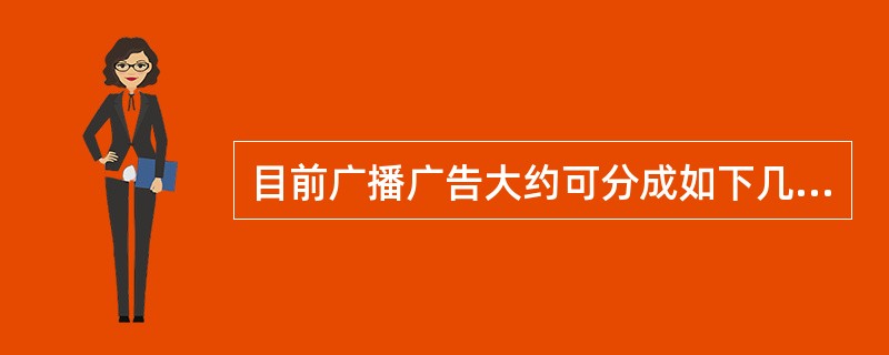 目前广播广告大约可分成如下几类：（）广告、（）广告、（）广告、（）广告、（）广告