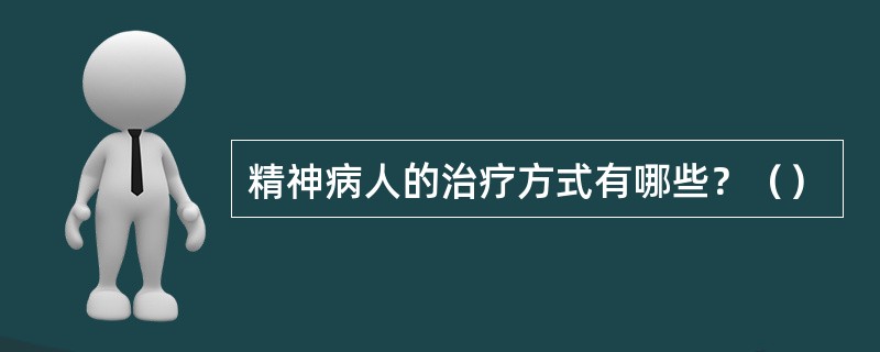 精神病人的治疗方式有哪些？（）