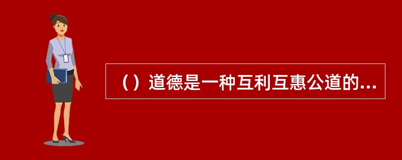 （）道德是一种互利互惠公道的双赢道德。