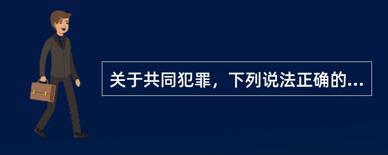 关于共同犯罪，下列说法正确的是：()