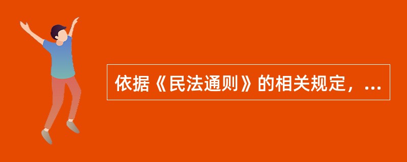 依据《民法通则》的相关规定，以下说法正确的有：（）