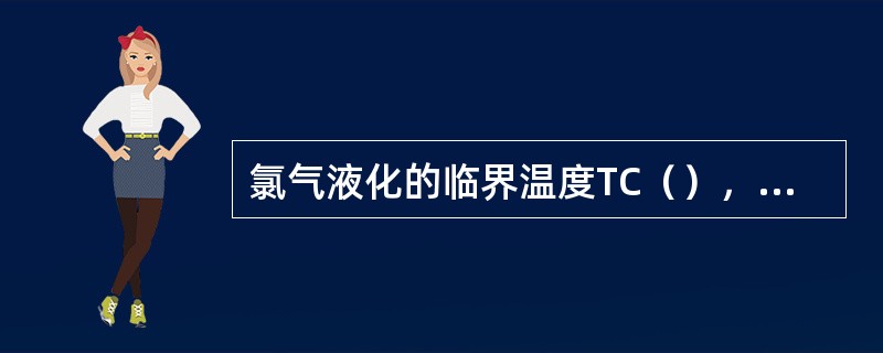 氯气液化的临界温度TC（），临界压力7.6MPa。