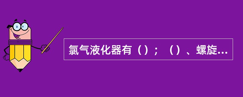 氯气液化器有（）；（）、螺旋板式换热器三种。