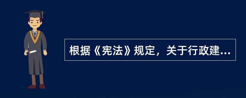 根据《宪法》规定，关于行政建置和行政区划，下列选项正确的是：