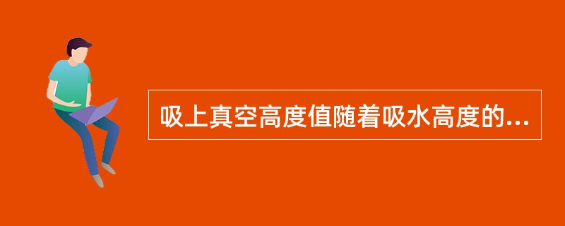 吸上真空高度值随着吸水高度的（）而增加，但当其增加到某一值时，水泵就会发生汽蚀，