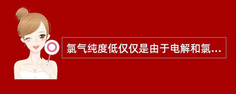 氯气纯度低仅仅是由于电解和氯气处理系统设备管路有漏洞吸入空气而造成的。