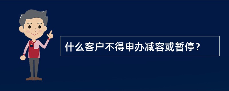 什么客户不得申办减容或暂停？