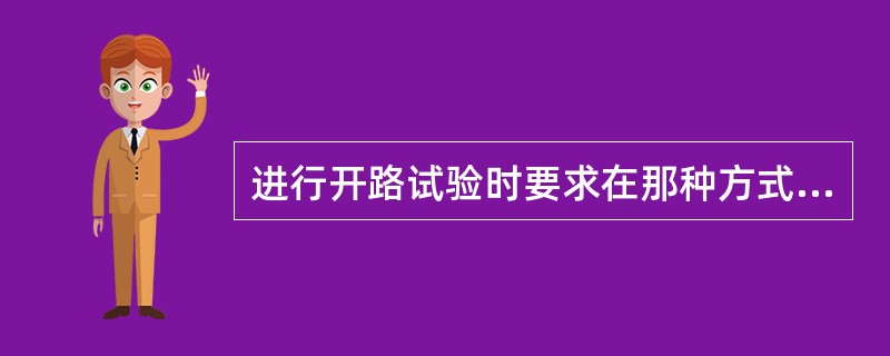 进行开路试验时要求在那种方式下（）。
