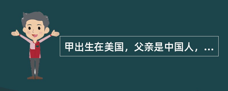 甲出生在美国，父亲是中国人，母亲是美国人，父母定居在美国。根据中国国籍法的规定，