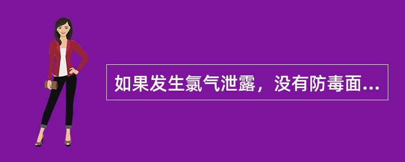 如果发生氯气泄露，没有防毒面具时你应该怎么办？