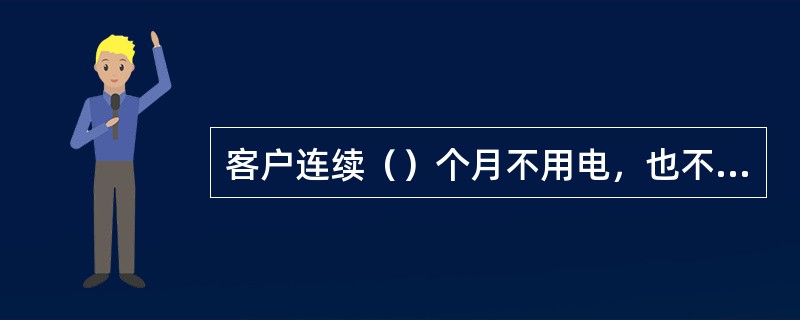 客户连续（）个月不用电，也不申请办理暂停用电手续者，供电企业须以销户终止其用电。