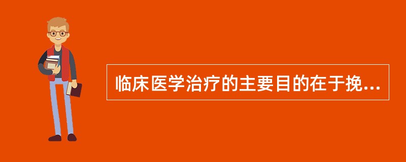 临床医学治疗的主要目的在于挽救生命、消除病因和逆转疾病的病理过程，并为机体康复创