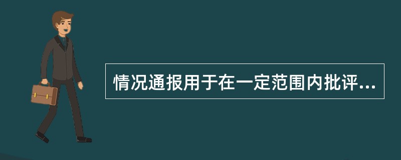 情况通报用于在一定范围内批评不良的人和事，归纳教训，引以为戒。()