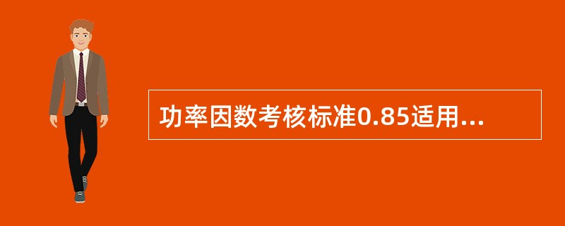 功率因数考核标准0.85适用范围？适用于100千伏安（千瓦）及以上的其他工业、非