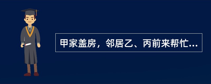 甲家盖房，邻居乙、丙前来帮忙。施工中，丙因失误从高处摔下受伤，乙不小心撞伤小孩丁