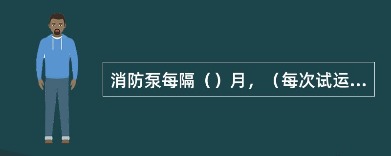 消防泵每隔（）月，（每次试运转10分钟）试运行（）次。