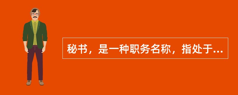 秘书，是一种职务名称，指处于()地位，主要以办文、办会、办事来辅助决策并服务于领
