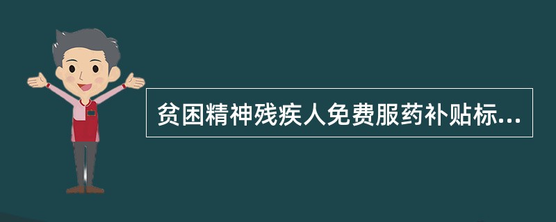 贫困精神残疾人免费服药补贴标准是什么？