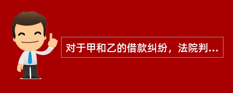 对于甲和乙的借款纠纷，法院判决乙应归还甲借款。进入执行程序后，由于乙无现金，法院