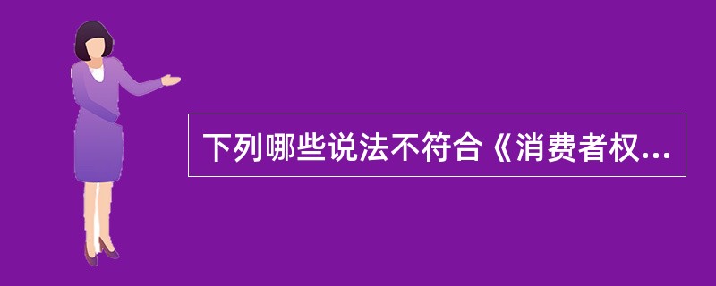 下列哪些说法不符合《消费者权益保护法》的规定?