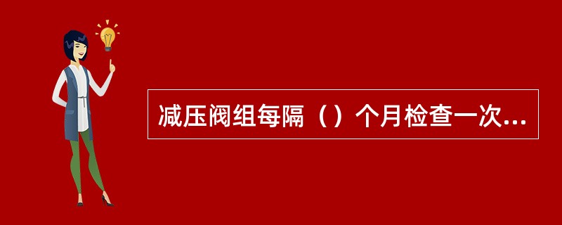 减压阀组每隔（）个月检查一次，检查时注意记录好减压阀组上下压力。