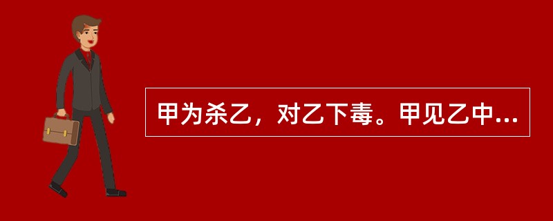 甲为杀乙，对乙下毒。甲见乙中毒后极度痛苦，顿生怜意，开车带乙前往医院。但因车速过