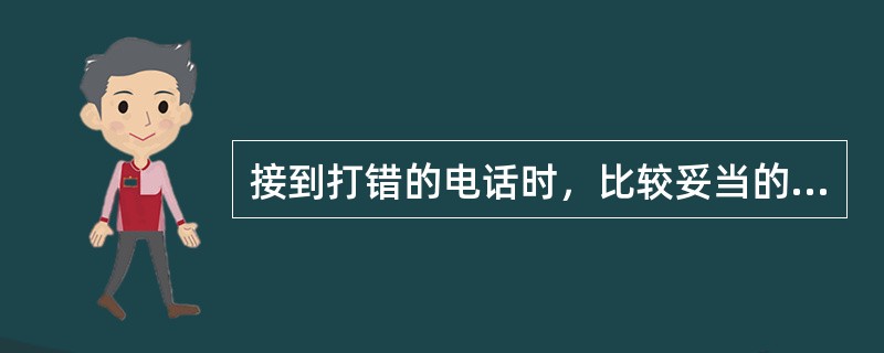 接到打错的电话时，比较妥当的处理方式是()。