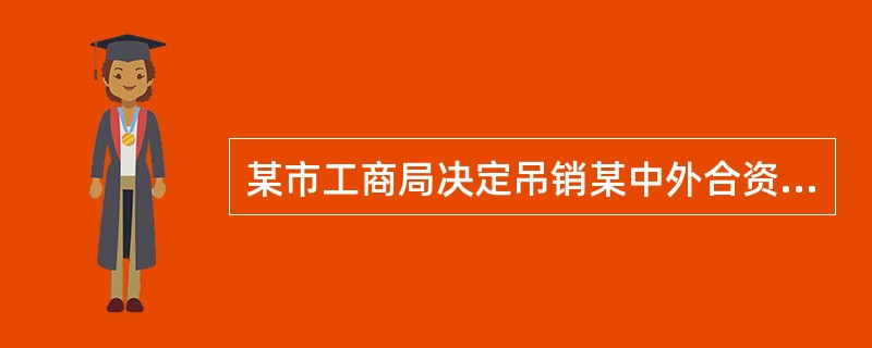 某市工商局决定吊销某中外合资企业的营业执照，该中外合资企业的法定代表人田某是中方