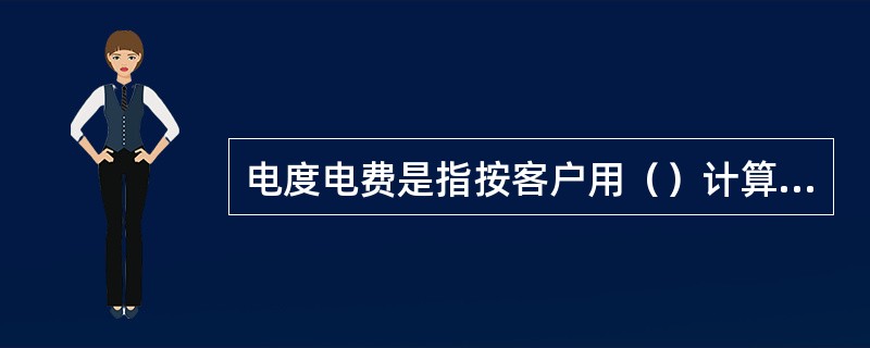 电度电费是指按客户用（）计算的电费；基本电费是按用电容量或最大需量计算客户的电费