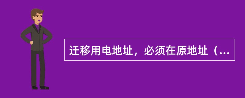 迁移用电地址，必须在原地址（）全停时方办理。