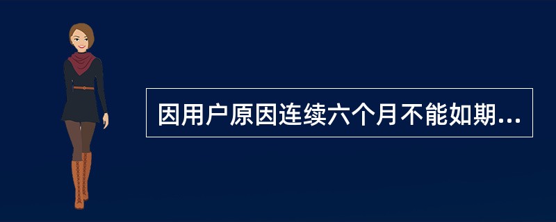 因用户原因连续六个月不能如期抄表计算电能表读数时，供电企业应通知该用户得（）。