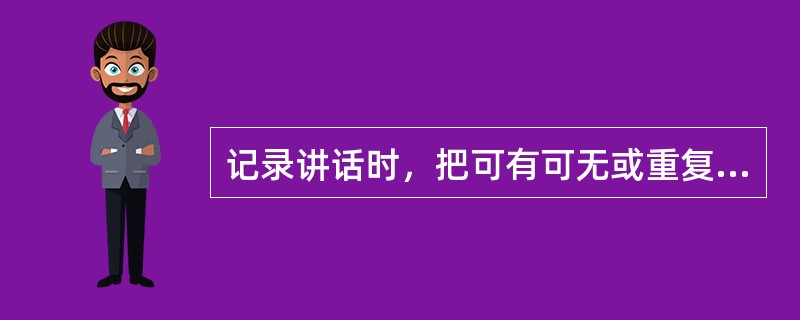 记录讲话时，把可有可无或重复的语句删去，尽可能做到既要注重精，还要注重详，需采用
