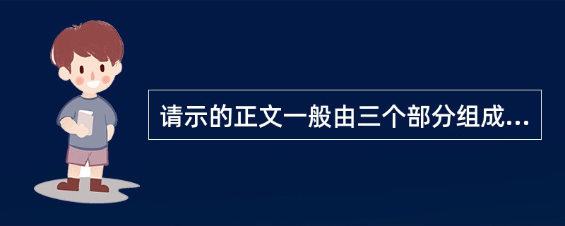 请示的正文一般由三个部分组成。它们是()。