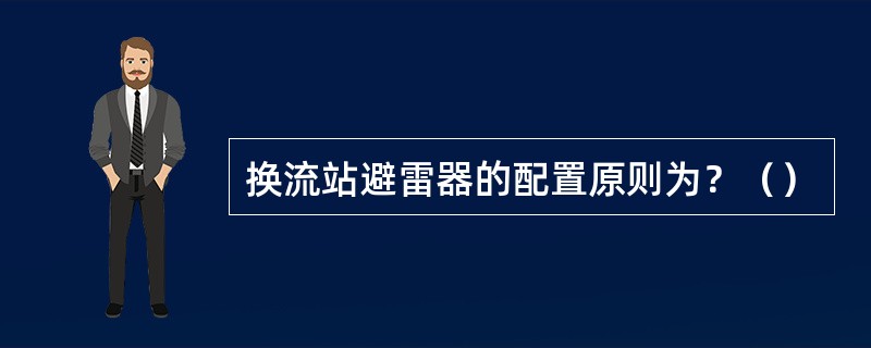 换流站避雷器的配置原则为？（）