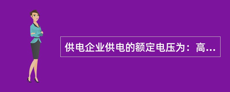 供电企业供电的额定电压为：高压供电（）、35（63）、110、220千伏；低压供