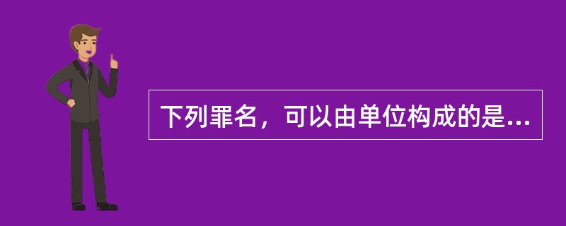 下列罪名，可以由单位构成的是（）。