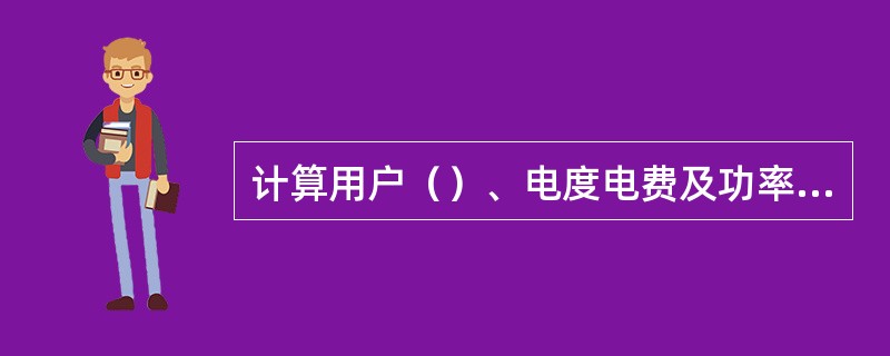 计算用户（）、电度电费及功率调整电费时，应将损耗电量计算在内。