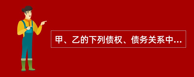 甲、乙的下列债权、债务关系中只能由乙主张抵销权的是()。