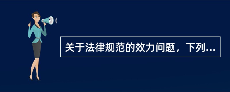 关于法律规范的效力问题，下列选项中说法正确的是()