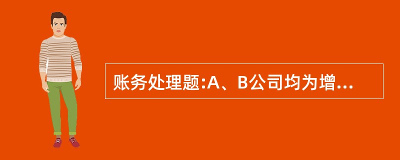 账务处理题:A、B公司均为增值税一般纳税人，适用的增值税税率均为17%。2008