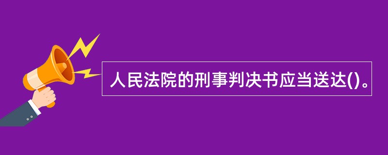 人民法院的刑事判决书应当送达()。