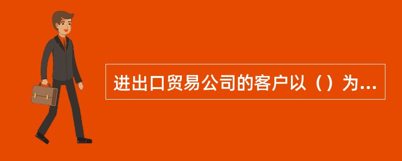 进出口贸易公司的客户以（）为主。