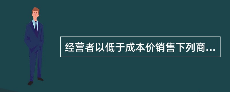 经营者以低于成本价销售下列商品的行为，哪些不属于不正当竞争行为?