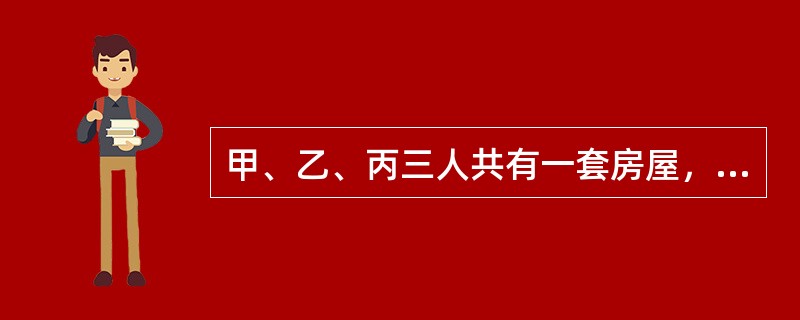 甲、乙、丙三人共有一套房屋，甲有50％份额，乙有30％份额，丙有20％分额，这套