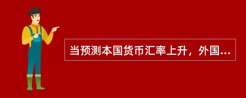 当预测本国货币汇率上升，外国货币汇率将下降，出口商应（）。