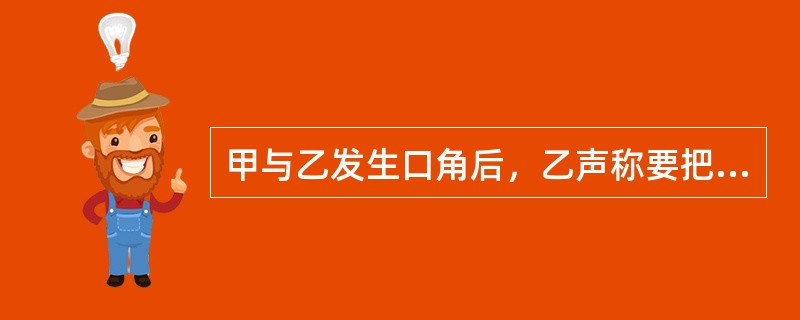 甲与乙发生口角后，乙声称要把甲杀死，并去商店买了一把匕首，甲怕乙杀死自己，就在乙