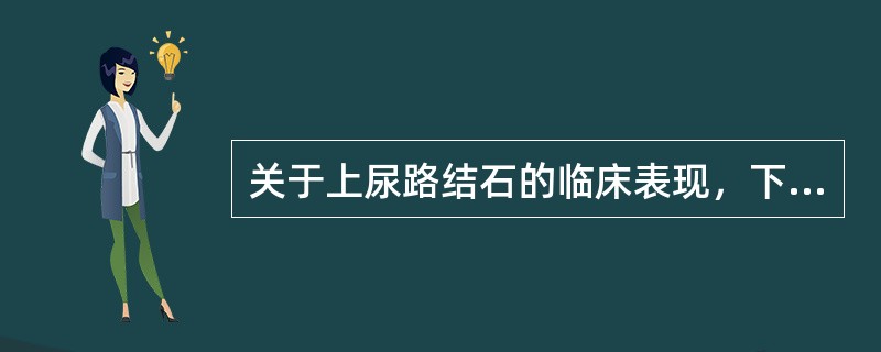 关于上尿路结石的临床表现，下列描述不正确的是（）