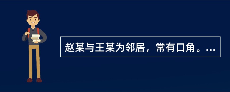 赵某与王某为邻居，常有口角。一天，由于王某养的羊吃了赵某菜地里的菜，赵某大怒，遂